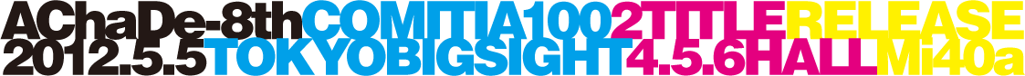 2012年5月5日（土・祝） / コミティア100 / 東京ビッグサイト東4・5・6ホール / み40a / AChaDe-8th